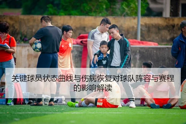 关键球员状态曲线与伤病恢复对球队阵容与赛程的影响解读
