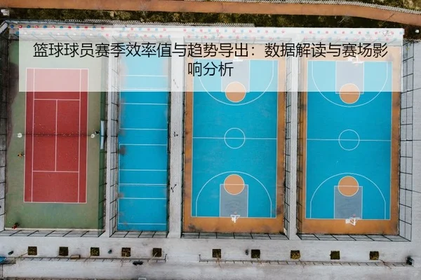 篮球球员赛季效率值与趋势导出：数据解读与赛场影响分析